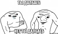 ты далбаеб нет ты далбаеб