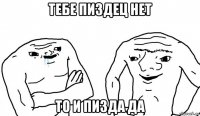 тебе пиздец нет то и пизда да