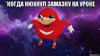 *когда нюхнул замазку на уроке * 