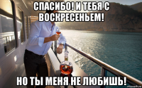 спасибо! и тебя с воскресеньем! но ты меня не любишь!