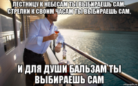лестницу к небесам ты выбираешь сам, стрелки к своим часам ты выбираешь сам, и для души бальзам ты выбираешь сам