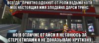 всегда'''приятно,одохнут от роли ведьма хотя мое настоящия имя злодейка дарси трикс. но!в отличие от айси я не гонюсь за стереотипами и не доказываю крутизну