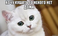 хочу кушать го некого нет дома 