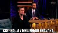  скучно... а у мишеньки инсульт...