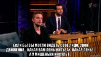  если бы вы могли видеть свое лицо, свои движения... какая вам лень жить! ах, какая лень! - а у мишеньки инсульт...