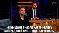  -я бы даже сказал картофелину калорадский жук...- мда..картофель...
