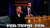  -очень трагично - очень