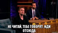  не читай, тебе говорят. иди отсюда
