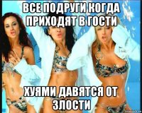 все подруги когда приходят в гости хуями давятся от злости