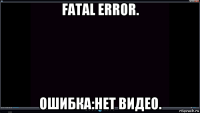 fatal error. ошибка:нет видео.