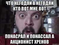 что негодяй а негодяй кто вот мне вот понасрал и понассал а акционист хренов