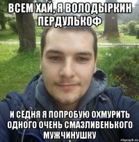 всем хай, я володыркин пердулькоф и сёдня я попробую охмурить одного очень смазливенького мужчинушку