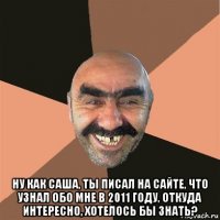  ну как саша, ты писал на сайте, что узнал обо мне в 2011 году, откуда интересно, хотелось бы знать?