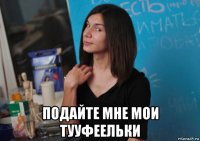  подайте мне мои тууфеельки