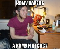 кому парень а кому и отсосу