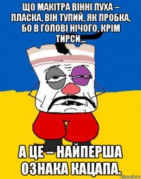 що макітра вінні пуха – пласка, він тупий, як пробка, бо в голові нічого, крім тирси… а це – найперша ознака кацапа.