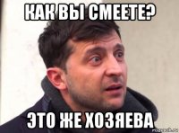как вы смеете? это же хозяева
