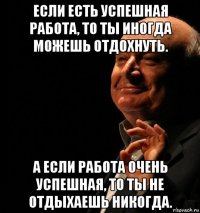 если есть успешная работа, то ты иногда можешь отдохнуть. а если работа очень успешная, то ты не отдыхаешь никогда.