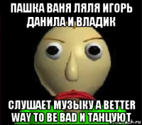 пашка ваня ляля игорь данила и владик слушает музыку a better way to be bad и танцуют