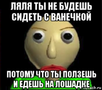 ляля ты не будешь сидеть с ванечкой потому что ты ползешь и едешь на лошадке