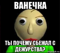 ванечка ты почему сбежал с дежурства?