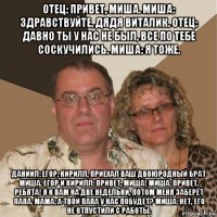 отец: привет, миша. миша: здравствуйте, дядя виталик. отец: давно ты у нас не был, все по тебе соскучились. миша: я тоже. даниил: егор, кирилл, приехал ваш двоюродный брат миша. егор и кирилл: привет, миша! миша: привет, ребята! я к вам на две недельки, потом меня заберёт папа. мама: а твой папа у нас побудет? миша: нет, его не отпустили с работы.