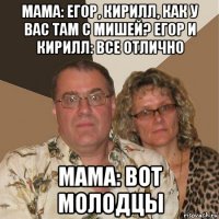 мама: егор, кирилл, как у вас там с мишей? егор и кирилл: все отлично мама: вот молодцы