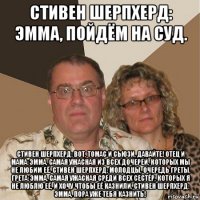 стивен шерпхерд: эмма, пойдём на суд. стивен шерпхерд: вот, томас и сьюзи, давайте! отец и мама: эмма, самая ужасная из всех дочерей, которых мы не любим её. стивен шерпхерд: молодцы, очередь греты. грета: эмма, самая ужасная среди всех сестёр, которых я не люблю её, и хочу чтобы её казнили. стивен шерпхерд: эмма, пора уже тебя казнить!