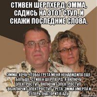 стивен шерпхерд: эмма, садись на этот стул, и скажи последние слова. эмма: хочу, чтобы грета меня ненавидила ещё больше. стивен шерпхерд: я включу электростул *включит электростул* *выключит электростул* грета: эмма умерла и теперь она горит в аду