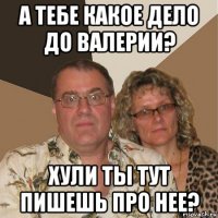 а тебе какое дело до валерии? хули ты тут пишешь про нее?