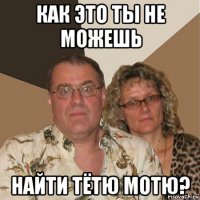 как это ты не можешь найти тётю мотю?