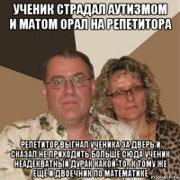 ученик страдал аутизмом и матом орал на репетитора репетитор выгнал ученика за дверь и сказал не приходить больше сюда ученик неадекватный дурак какой-то , к тому же ещё и двоечник по математике