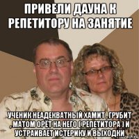 привели дауна к репетитору на занятие ученик неадекватный хамит , грубит , матом орёт на него ( репетитора ) и устраивает истерику и выходки