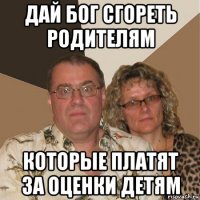 дай бог сгореть родителям которые платят за оценки детям