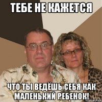 тебе не кажется что ты ведёшь себя как маленький ребенок!