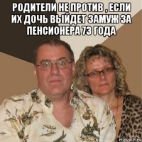 родители не против , если их дочь выйдет замуж за пенсионера 73 года 