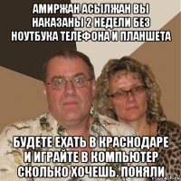 амиржан асылжан вы наказаны 2 недели без ноутбука телефона и планшета будете ехать в краснодаре и играйте в компьютер сколько хочешь. поняли