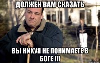должен вам сказать вы нихуя не понимаете в боге !!!