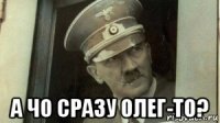  а чо сразу олег-то?