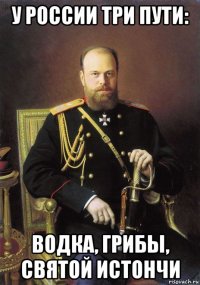 у россии три пути: водка, грибы, святой истончи