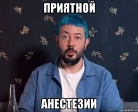 приятной анестезии