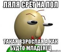 ляля срёт на пол такая взрослая а как будто младенец