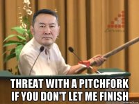  threat with a pitchfork if you don't let me finish