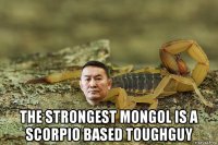  the strongest mongol is a scorpio based toughguy