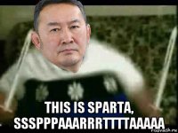  this is sparta, ssspppaaarrrttttaaaaa