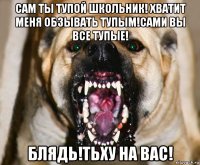 сам ты тупой школьник! хватит меня обзывать тупым!сами вы все тупые! блядь!тьху на вас!