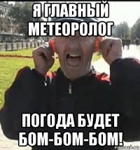 я главный метеоролог погода будет бом-бом-бом!