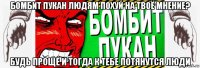 бомбит пукан людям похуй на твоё мнение? будь проще и тогда к тебе потянутся люди