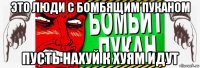 это люди с бомбящим пуканом пусть нахуй к хуям идут