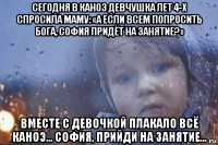 сегодня в каноэ девчушка лет 4-х спросила маму: «а если всем попросить бога, софия придёт на занятие?» вместе с девочкой плакало всё каноэ... софия, прийди на занятие...